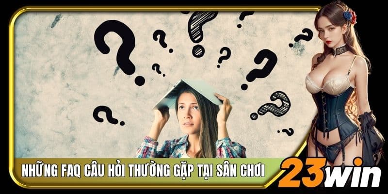 Điểm qua những FAQ câu hỏi thường gặp tại sân chơi 23Win