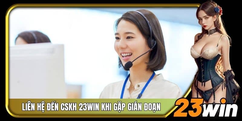Liên hệ đến CSKH 23Win khi gặp gián đoạn
