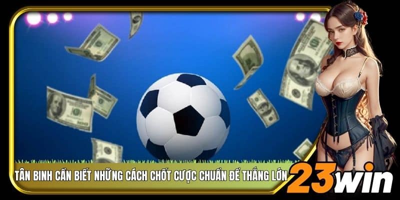 Tân binh cần biết những cách chốt cược chuẩn để thắng lớn
